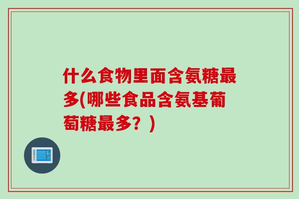 什么食物里面含氨糖最多(哪些食品含氨基葡萄糖最多？)