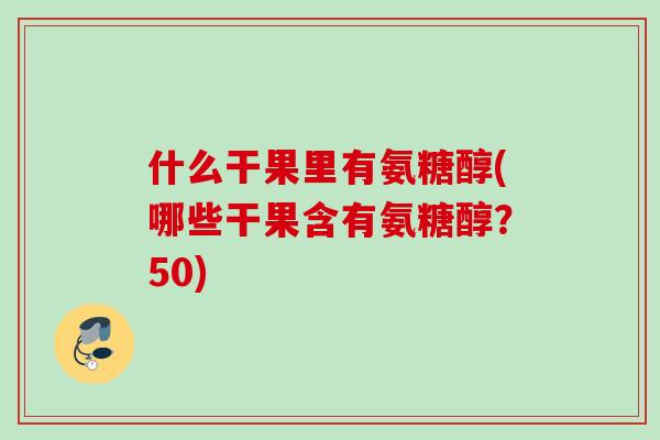 什么干果里有氨糖醇(哪些干果含有氨糖醇？50)