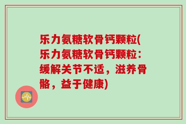 乐力氨糖软骨钙颗粒(乐力氨糖软骨钙颗粒：缓解关节不适，滋养骨骼，益于健康)