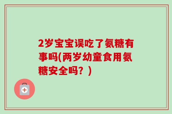 2岁宝宝误吃了氨糖有事吗(两岁幼童食用氨糖安全吗？)