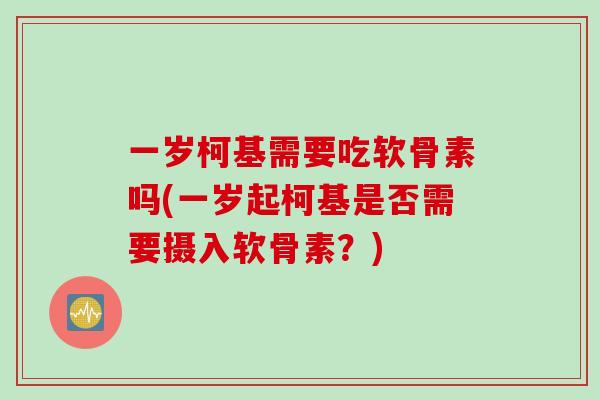 一岁柯基需要吃软骨素吗(一岁起柯基是否需要摄入软骨素？)