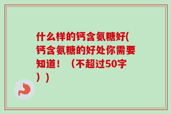 什么样的钙含氨糖好(钙含氨糖的好处你需要知道！（不超过50字）)