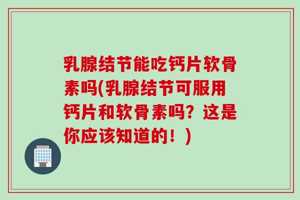 乳腺结节能吃钙片软骨素吗(乳腺结节可服用钙片和软骨素吗？这是你应该知道的！)