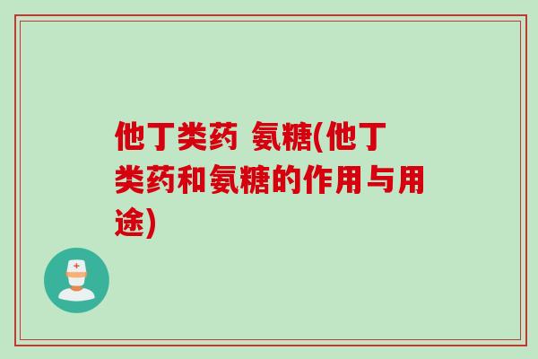 他丁类药 氨糖(他丁类药和氨糖的作用与用途) 他丁类药 氨糖(他丁类药和氨糖的作用与用途)