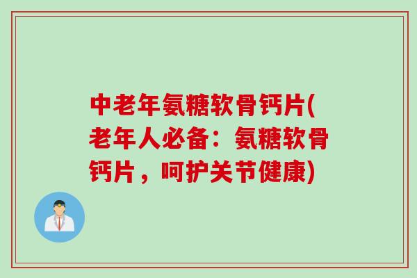 中老年氨糖软骨钙片(老年人必备：氨糖软骨钙片，呵护关节健康)