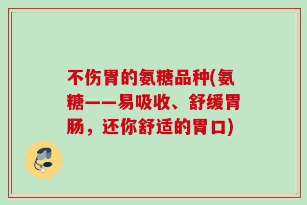 不伤胃的氨糖品种(氨糖——易吸收、舒缓胃肠，还你舒适的胃口)