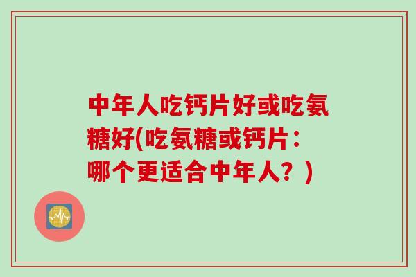 中年人吃钙片好或吃氨糖好(吃氨糖或钙片：哪个更适合中年人？)