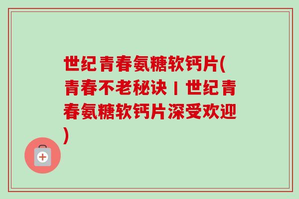 世纪青春氨糖软钙片(青春不老秘诀丨世纪青春氨糖软钙片深受欢迎)