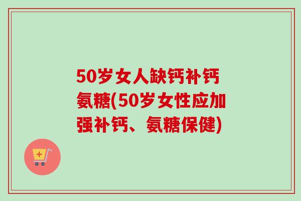50岁女人缺钙补钙 氨糖(50岁女性应加强补钙、氨糖保健)