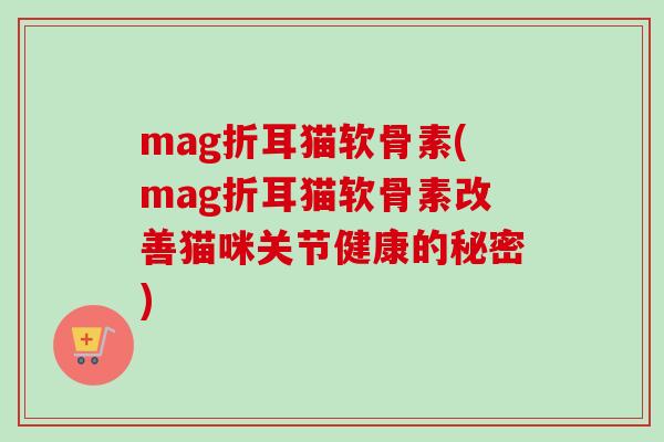 mag折耳猫软骨素(mag折耳猫软骨素改善猫咪关节健康的秘密)