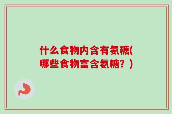 什么食物内含有氨糖(哪些食物富含氨糖？)