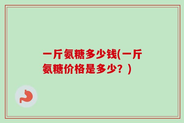 一斤氨糖多少钱(一斤氨糖价格是多少?) 一斤氨糖多少钱(一斤氨糖价格是多少?)