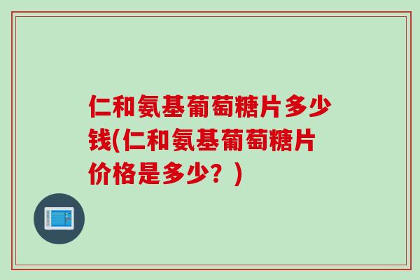 仁和氨基葡萄糖片多少钱(仁和氨基葡萄糖片价格是多少？)
