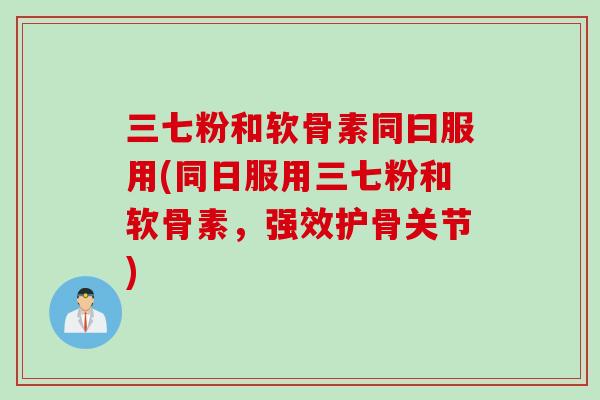 三七粉和软骨素同曰服用(同日服用三七粉和软骨素，强效护骨关节)