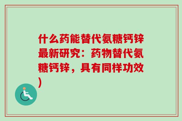 什么药能替代氨糖钙锌最新研究：药物替代氨糖钙锌，具有同样功效)