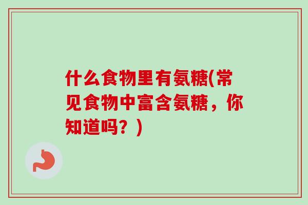 什么食物里有氨糖(常见食物中富含氨糖，你知道吗？)