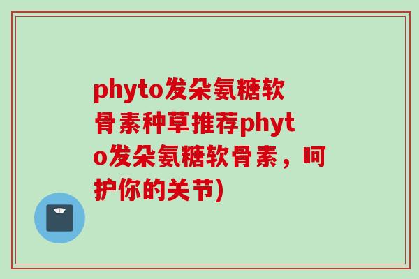 phyto发朵氨糖软骨素种草推荐phyto发朵氨糖软骨素，呵护你的关节)