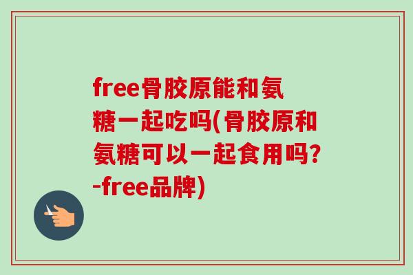 free骨胶原能和氨糖一起吃吗(骨胶原和氨糖可以一起食用吗？-free品牌)