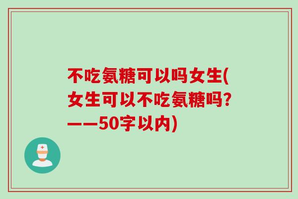 不吃氨糖可以吗女生(女生可以不吃氨糖吗？——50字以内)