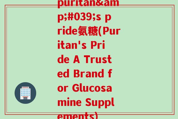 puritan's pride氨糖(Puritan's Pride A Trusted Brand for Glucosamine Supplements)