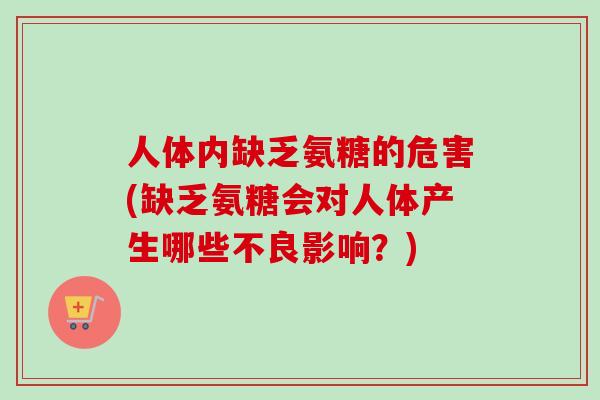 人体内缺乏氨糖的危害(缺乏氨糖会对人体产生哪些不良影响？)