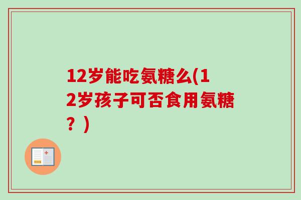 12岁能吃氨糖么(12岁孩子可否食用氨糖？)