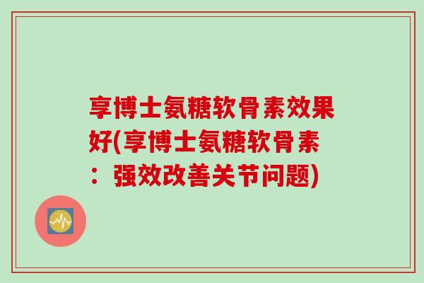 享博士氨糖软骨素效果好(享博士氨糖软骨素：强效改善关节问题)