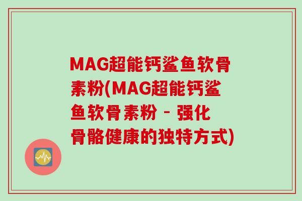 MAG超能钙鲨鱼软骨素粉(MAG超能钙鲨鱼软骨素粉 - 强化骨骼健康的独特方式) MAG超能钙鲨鱼软骨素粉(MAG超能钙鲨鱼软骨素粉 - 强化骨骼健康的独特方式)