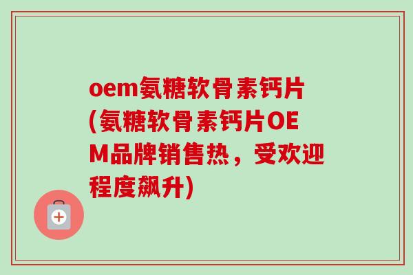 oem氨糖软骨素钙片(氨糖软骨素钙片OEM品牌销售热，受欢迎程度飙升)