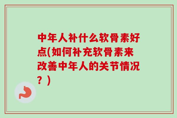 中年人补什么软骨素好点(如何补充软骨素来改善中年人的关节情况？)