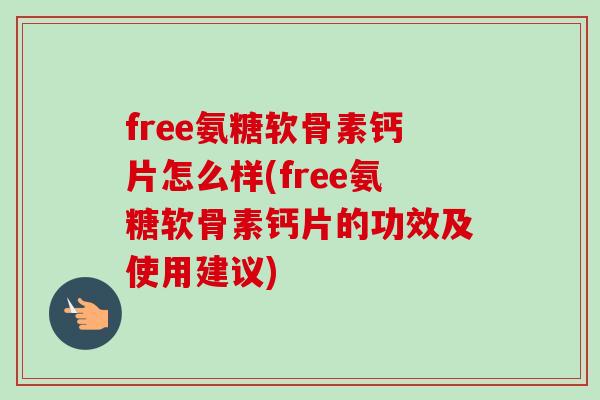 free氨糖软骨素钙片怎么样(free氨糖软骨素钙片的功效及使用建议)