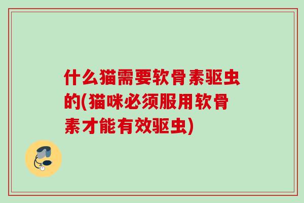 什么猫需要软骨素驱虫的(猫咪必须服用软骨素才能有效驱虫)
