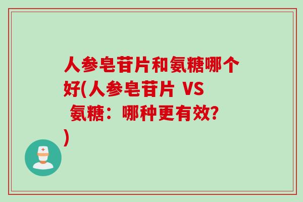 人参皂苷片和氨糖哪个好(人参皂苷片 VS 氨糖：哪种更有效？)