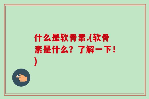 什么是软骨素.(软骨素是什么？了解一下！)