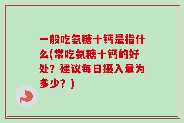 一般吃氨糖十钙是指什么(常吃氨糖十钙的好处？建议每日摄入量为多少？)