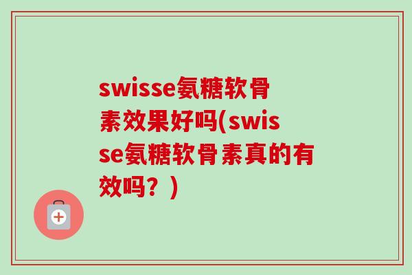 swisse氨糖软骨素效果好吗(swisse氨糖软骨素真的有效吗？)