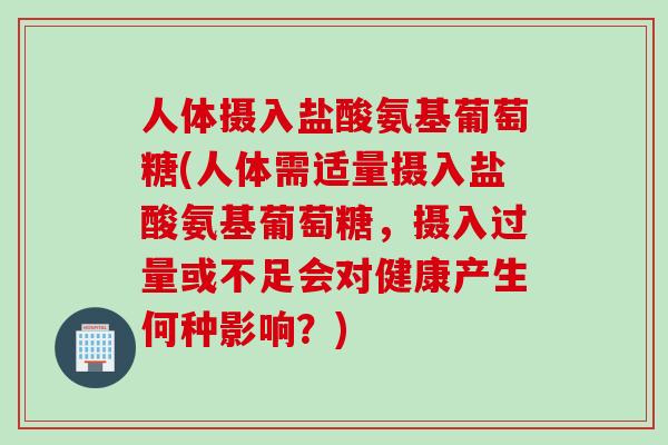 人体摄入盐酸氨基葡萄糖(人体需适量摄入盐酸氨基葡萄糖，摄入过量或不足会对健康产生何种影响？)