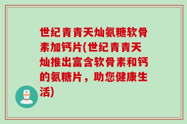 世纪青青天灿氨糖软骨素加钙片(世纪青青天灿推出富含软骨素和钙的氨糖片，助您健康生活)