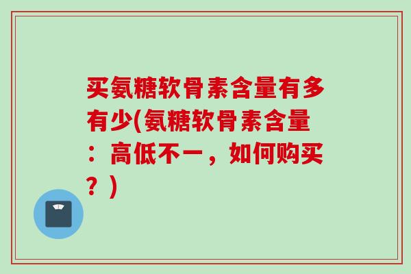 买氨糖软骨素含量有多有少(氨糖软骨素含量：高低不一，如何购买？)