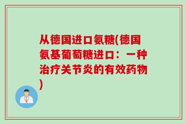 从德国进口氨糖(德国氨基葡萄糖进口：一种治疗关节炎的有效药物)