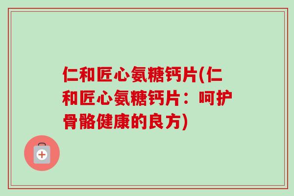 仁和匠心氨糖钙片(仁和匠心氨糖钙片：呵护骨骼健康的良方)