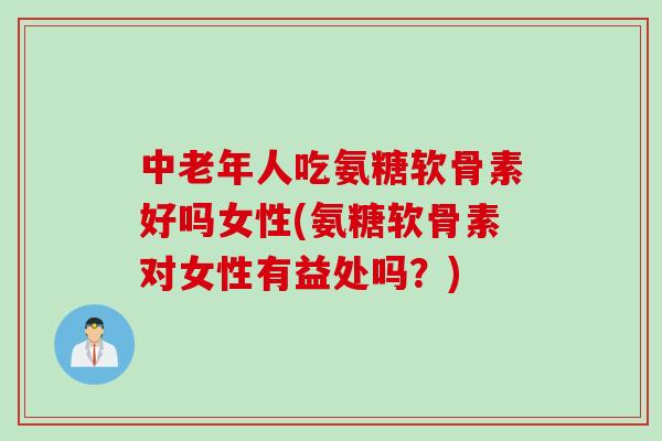 中老年人吃氨糖软骨素好吗女性(氨糖软骨素对女性有益处吗？)