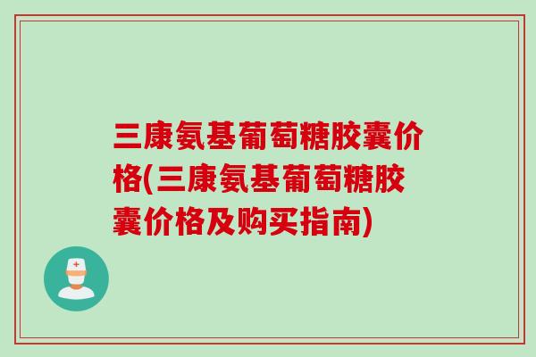 三康氨基葡萄糖胶囊价格(三康氨基葡萄糖胶囊价格及购买指南)