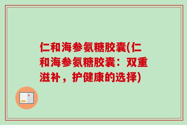 仁和海参氨糖胶囊(仁和海参氨糖胶囊：双重滋补，护健康的选择)