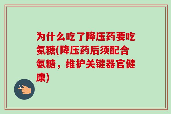 为什么吃了降压药要吃氨糖(降压药后须配合氨糖，维护关键器官健康)