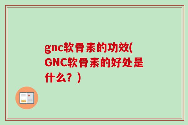 gnc软骨素的功效(GNC软骨素的好处是什么？)