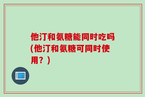 他汀和氨糖能同时吃吗(他汀和氨糖可同时使用？)