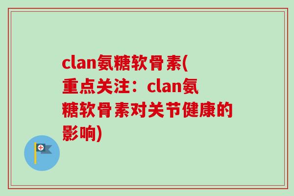 clan氨糖软骨素(重点关注：clan氨糖软骨素对关节健康的影响)