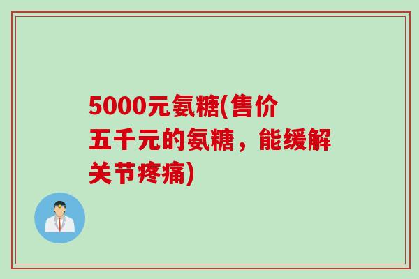 5000元氨糖(售价五千元的氨糖，能缓解关节疼痛)