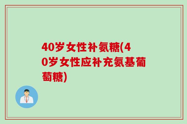 40岁女性补氨糖(40岁女性应补充氨基葡萄糖)